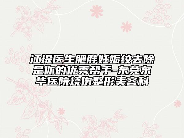 江堤医生肥胖妊娠纹去除是你的优秀帮手-东莞东华医院烧伤整形美容科