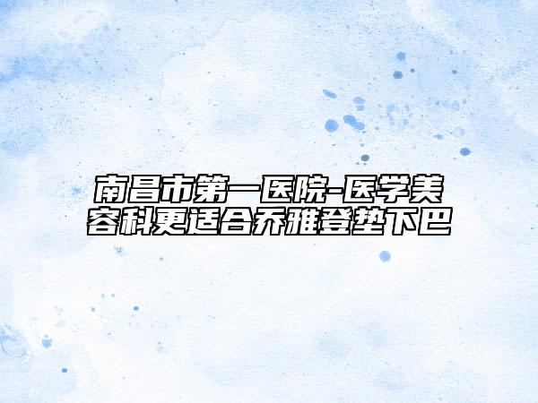 南昌市第一医院-医学美容科更适合乔雅登垫下巴
