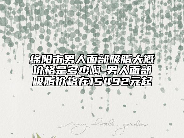 绵阳市男人面部吸脂大概价格是多少啊-男人面部吸脂价格在15492元起