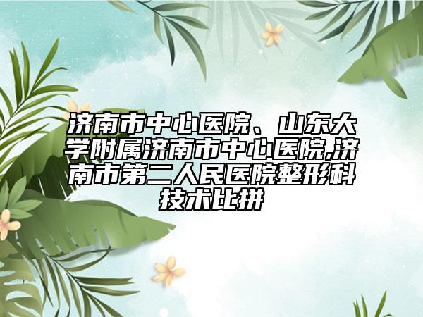 济南市中心医院、山东大学附属济南市中心医院,济南市第二人民医院整形科技术比拼
