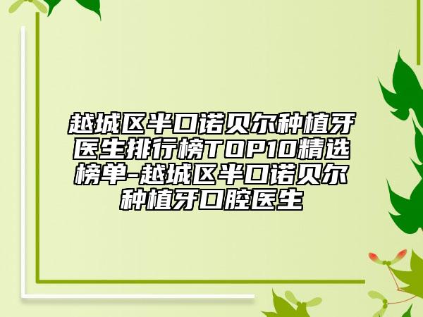 越城区半口诺贝尔种植牙医生排行榜TOP10精选榜单-越城区半口诺贝尔种植牙口腔医生