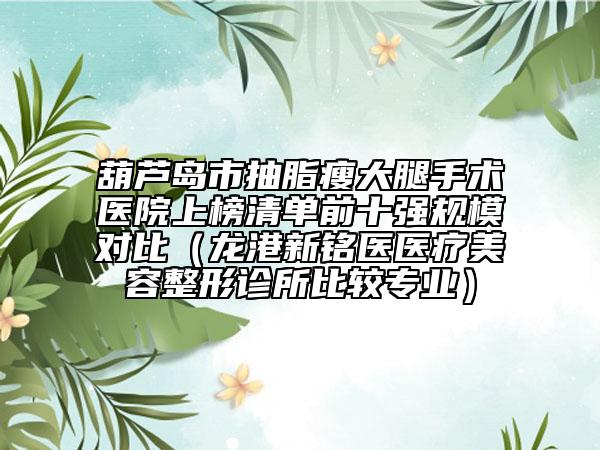 葫芦岛市抽脂瘦大腿手术医院上榜清单前十强规模对比（龙港新铭医医疗美容整形诊所比较专业）