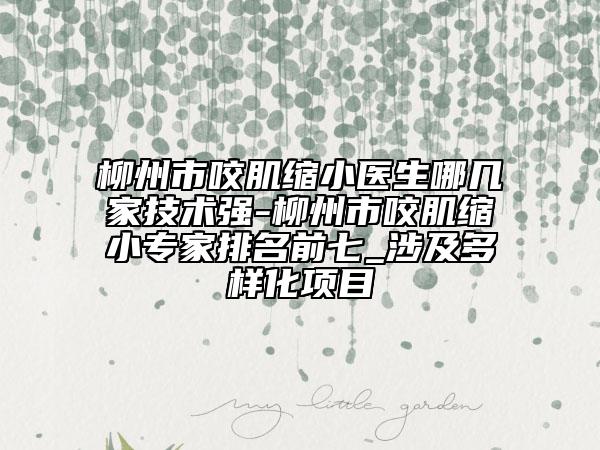 柳州市咬肌缩小医生哪几家技术强-柳州市咬肌缩小专家排名前七_涉及多样化项目