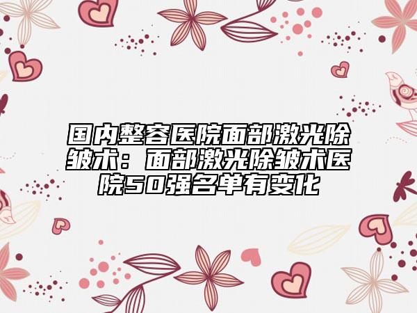 国内整容医院面部激光除皱术：面部激光除皱术医院50强名单有变化