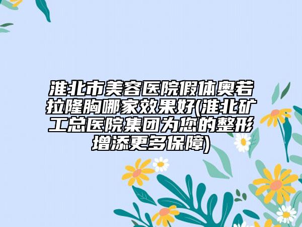 淮北市美容医院假体奥若拉隆胸哪家效果好(淮北矿工总医院集团为您的整形增添更多保障)