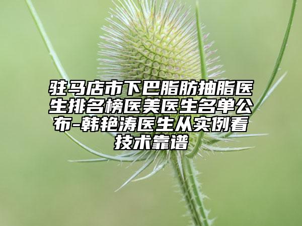 驻马店市下巴脂肪抽脂医生排名榜医美医生名单公布-韩艳涛医生从实例看技术靠谱