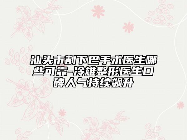 汕头市割下巴手术医生哪些可靠-冷雄整形医生口碑人气持续飙升