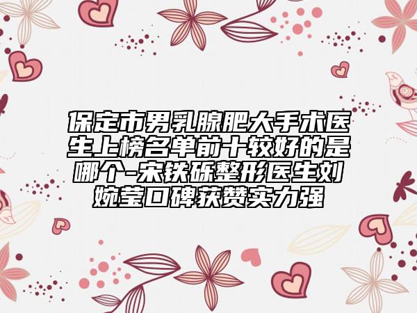 保定市男乳腺肥大手术医生上榜名单前十较好的是哪个-宋铁砾整形医生刘婉莹口碑获赞实力强