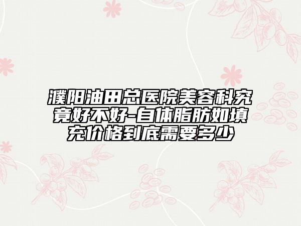 濮阳油田总医院美容科究竟好不好-自体脂肪如填充价格到底需要多少