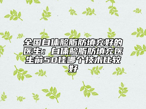 全国自体脸脂肪填充好的医生：自体脸脂肪填充医生前50佳哪个技术比较好