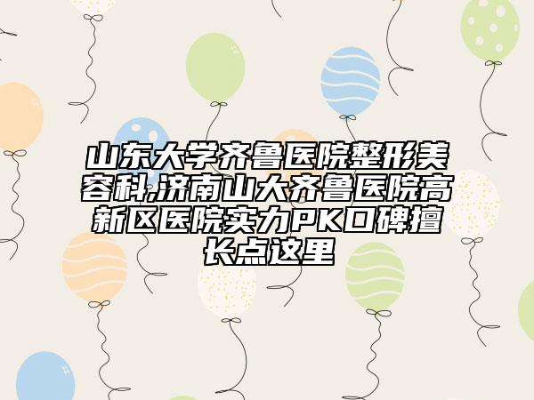 山东大学齐鲁医院整形美容科,济南山大齐鲁医院高新区医院实力PK口碑擅长点这里