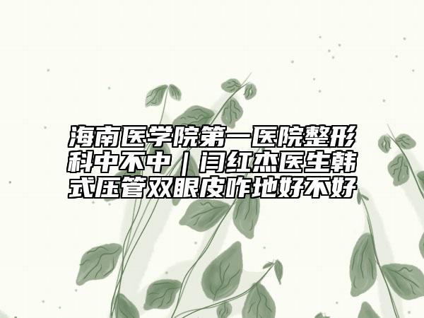 海南医学院第一医院整形科中不中｜闫红杰医生韩式压管双眼皮咋地好不好