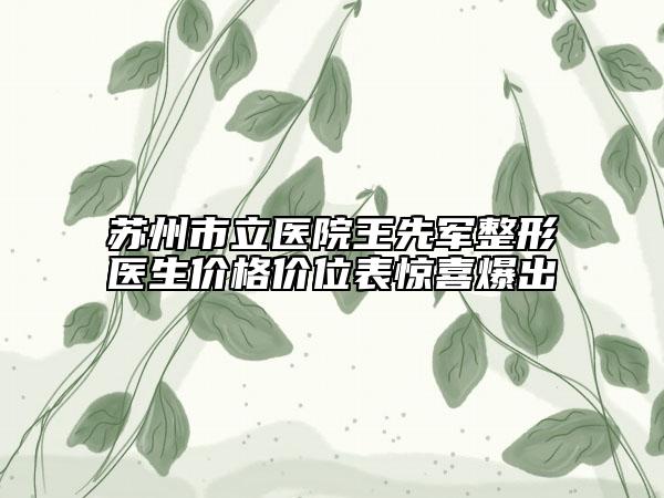 苏州市立医院王先军整形医生价格价位表惊喜爆出