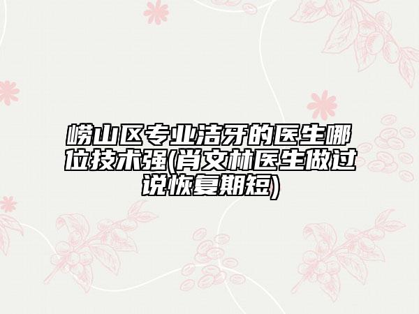 崂山区专业洁牙的医生哪位技术强(肖文林医生做过说恢复期短)