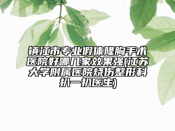 镇江市专业假体隆胸手术医院好哪几家效果强(江苏大学附属医院烧伤整形科扒一扒医生)
