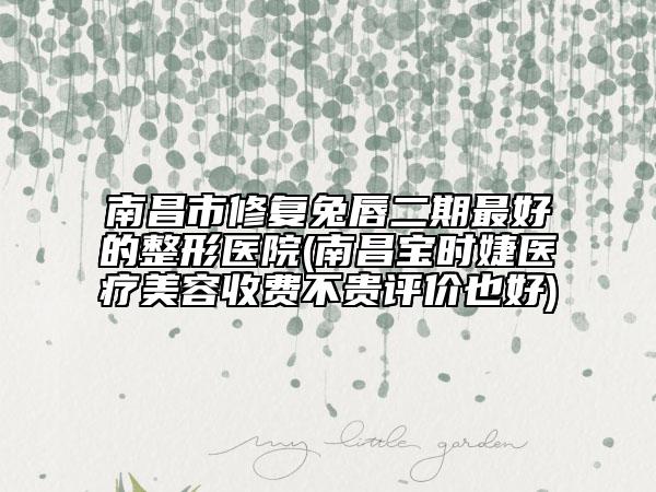 南昌市修复兔唇二期最好的整形医院(南昌宝时婕医疗美容收费不贵评价也好)