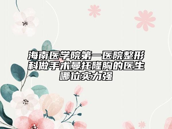 海南医学院第一医院整形科做手术曼托隆胸的医生哪位实力强