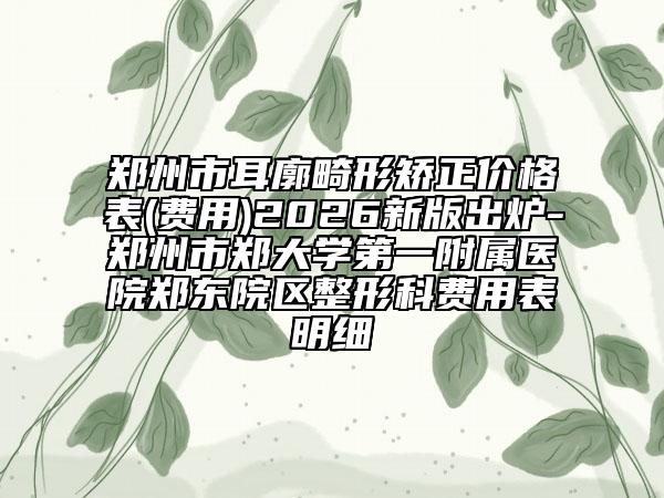 郑州市耳廓畸形矫正价格表(费用)2026新版出炉-郑州市郑大学第一附属医院郑东院区整形科费用表明细