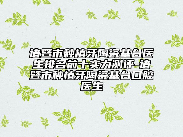 诸暨市种植牙陶瓷基台医生排名前十实力测评-诸暨市种植牙陶瓷基台口腔医生