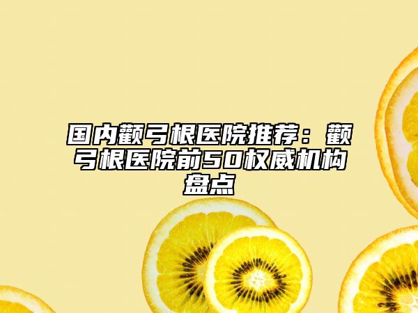 国内颧弓根医院推荐：颧弓根医院前50权威机构盘点
