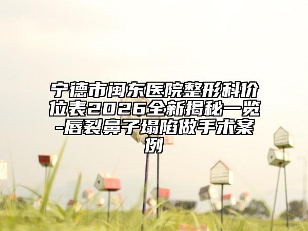 宁德市闽东医院整形科价位表2026全新揭秘一览-唇裂鼻子塌陷做手术案例
