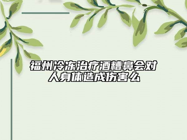 福州冷冻治疗酒糟鼻会对人身体造成伤害么
