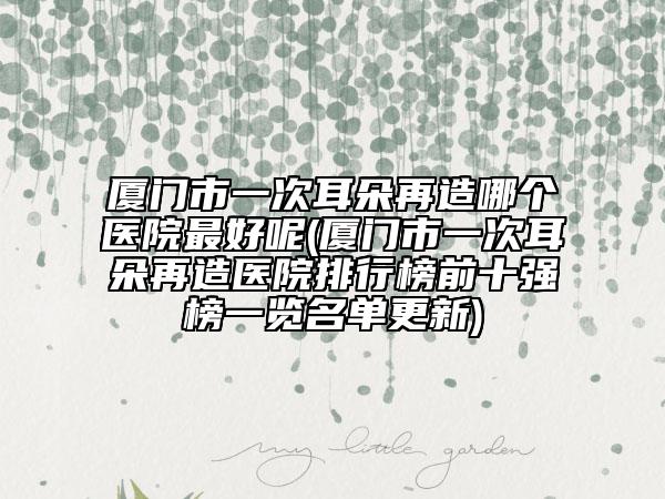 厦门市一次耳朵再造哪个医院最好呢(厦门市一次耳朵再造医院排行榜前十强榜一览名单更新)