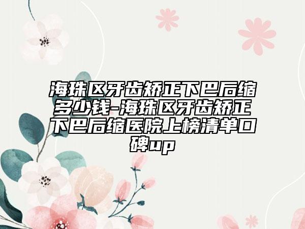 海珠区牙齿矫正下巴后缩多少钱-海珠区牙齿矫正下巴后缩医院上榜清单口碑up