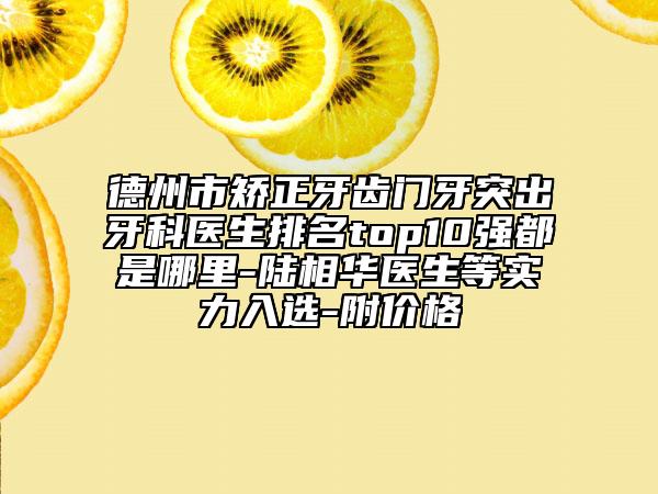 德州市矫正牙齿门牙突出牙科医生排名top10强都是哪里-陆相华医生等实力入选-附价格