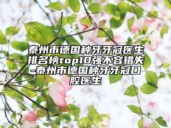 泰州市德国种牙牙冠医生排名榜top10强不容错失-泰州市德国种牙牙冠口腔医生