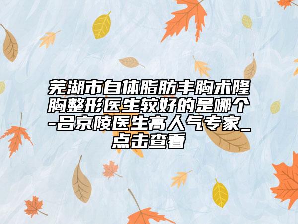 芜湖市自体脂肪丰胸术隆胸整形医生较好的是哪个-吕京陵医生高人气专家_点击查看
