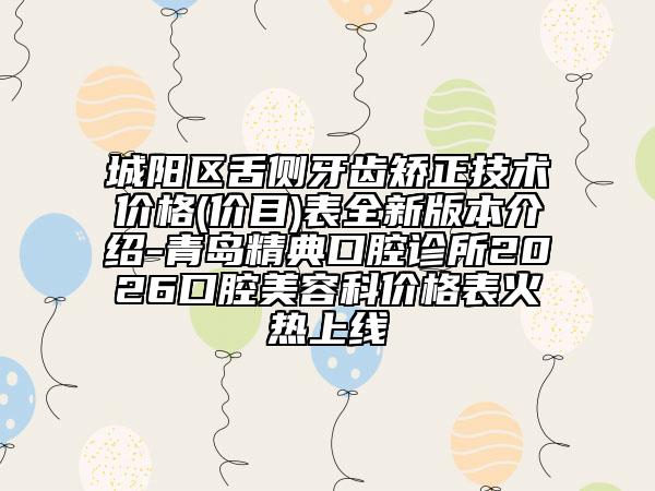 城阳区舌侧牙齿矫正技术价格(价目)表全新版本介绍-青岛精典口腔诊所2026口腔美容科价格表火热上线