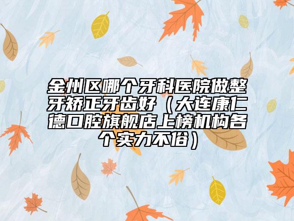 金州区哪个牙科医院做整牙矫正牙齿好（大连康仁德口腔旗舰店上榜机构各个实力不俗）