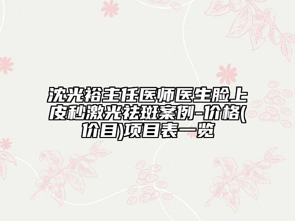 沈光裕主任医师医生脸上皮秒激光祛斑案例-价格(价目)项目表一览