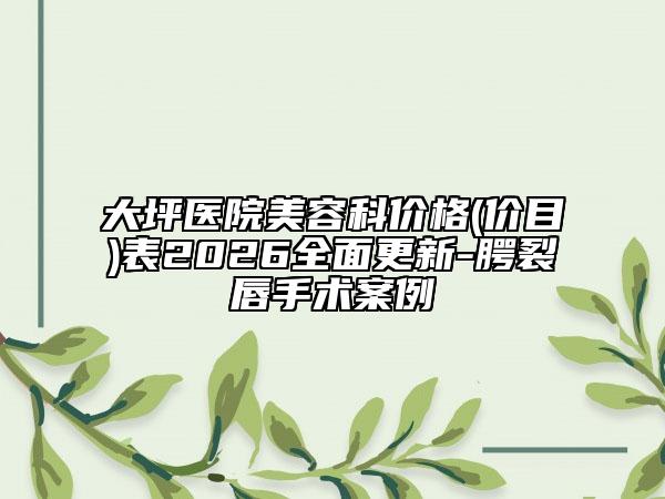 大坪医院美容科价格(价目)表2026全面更新-腭裂唇手术案例