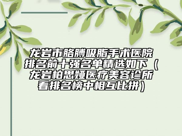 龙岩市胳膊吸脂手术医院排名前十强名单精选如下（龙岩柏思娅医疗美容诊所看排名榜中相互比拼）