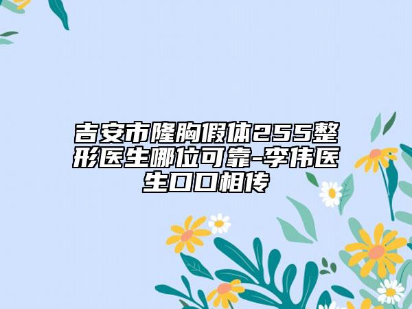 吉安市隆胸假体255整形医生哪位可靠-李伟医生口口相传
