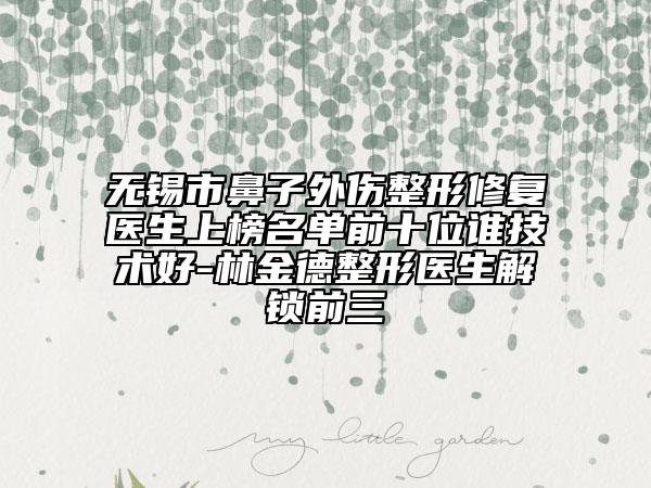 无锡市鼻子外伤整形修复医生上榜名单前十位谁技术好-林金德整形医生解锁前三
