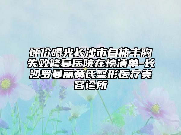 评价曝光长沙市自体丰胸失败修复医院在榜清单-长沙罗曼丽黄氏整形医疗美容诊所