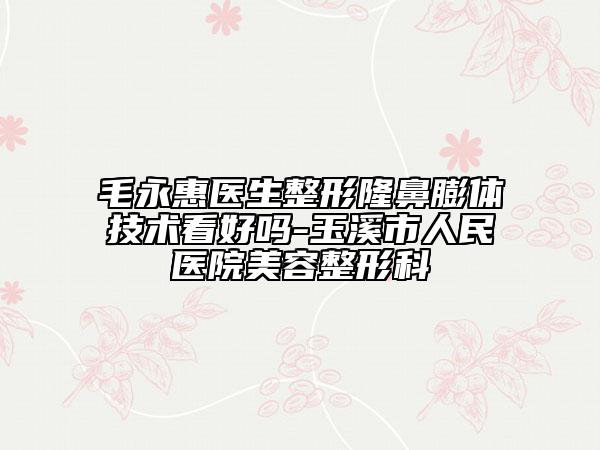 毛永惠医生整形隆鼻膨体技术看好吗-玉溪市人民医院美容整形科