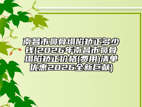 南昌市鼻骨塌陷矫正多少钱(2026年南昌市鼻骨塌陷矫正价格(费用)清单优惠2026全新巨献)