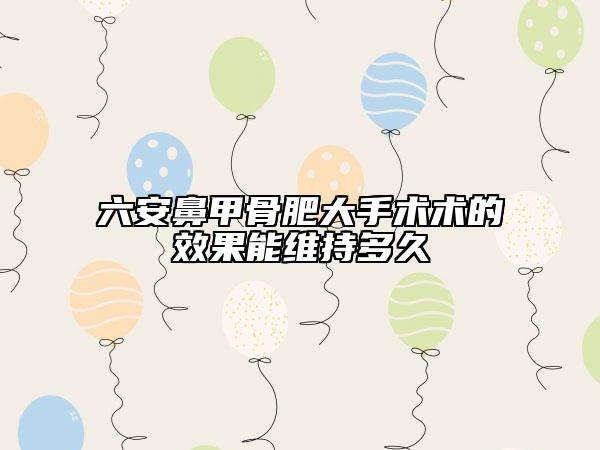 六安鼻甲骨肥大手术术的效果能维持多久