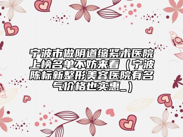 宁波市做阴道缩紧术医院上榜名单不妨来看（宁波陈标新整形美容医院有名气价格也实惠_）