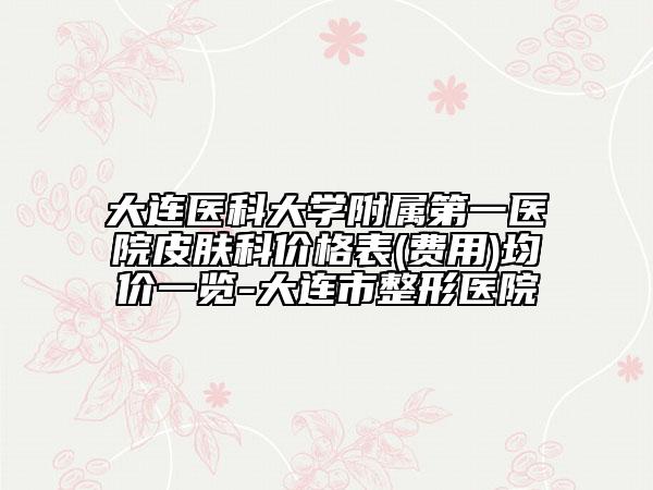 大连医科大学附属第一医院皮肤科价格表(费用)均价一览-大连市整形医院