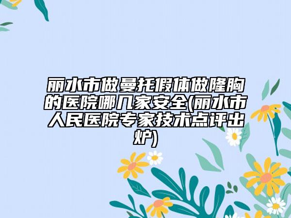 丽水市做曼托假体做隆胸的医院哪几家安全(丽水市人民医院专家技术点评出炉)