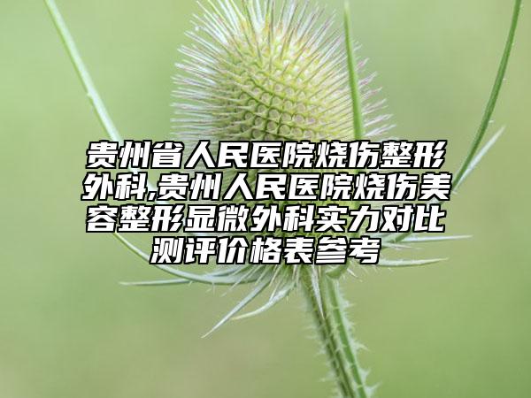 贵州省人民医院烧伤整形外科,贵州人民医院烧伤美容整形显微外科实力对比测评价格表参考