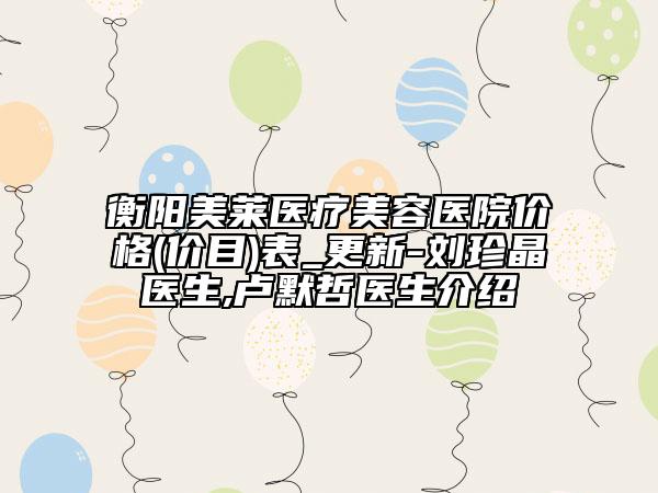 衡阳美莱医疗美容医院价格(价目)表_更新-刘珍晶医生,卢默哲医生介绍