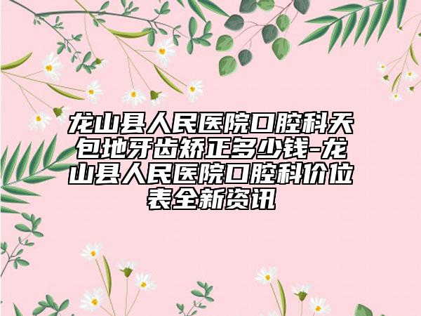 龙山县人民医院口腔科天包地牙齿矫正多少钱-龙山县人民医院口腔科价位表全新资讯