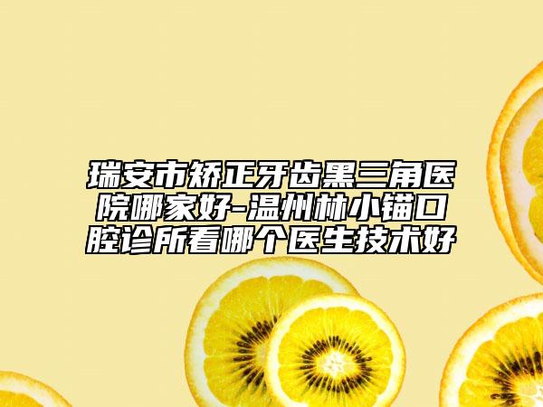 瑞安市矫正牙齿黑三角医院哪家好-温州林小锚口腔诊所看哪个医生技术好