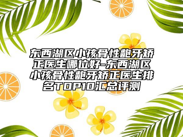 东西湖区小孩骨性龅牙矫正医生哪位好-东西湖区小孩骨性龅牙矫正医生排名TOP10汇总评测